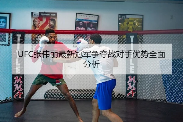 UFC张伟丽最新冠军争夺战对手优势全面分析